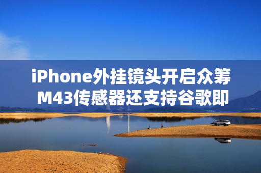 iPhone外挂镜头开启众筹 M43传感器还支持谷歌即时生成式编辑