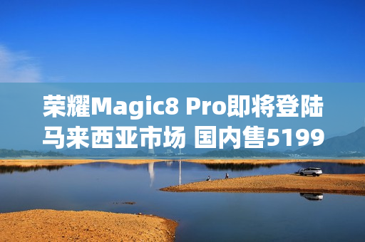 荣耀Magic8 Pro即将登陆马来西亚市场 国内售5199元起