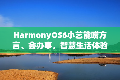 HarmonyOS6小艺能唠方言、会办事，智慧生活体验感拉满