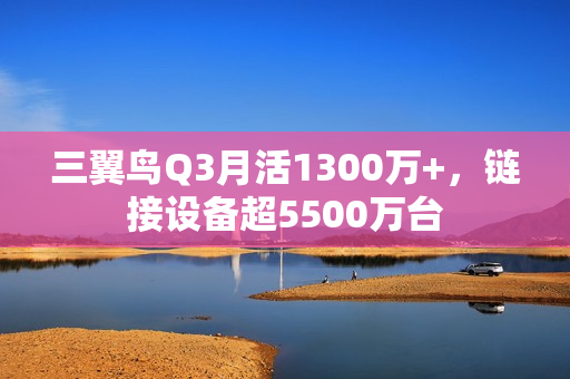 三翼鸟Q3月活1300万+,链接设备超5500万台 三翼鸟Q3月活1300万+,链接设备超5500万台