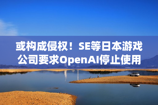 或构成侵权!SE等日本游戏公司要求OpenAI停止使用其作品训练AI 或构成侵权!SE等日本游戏公司要求OpenAI停止使用其作品训练AI