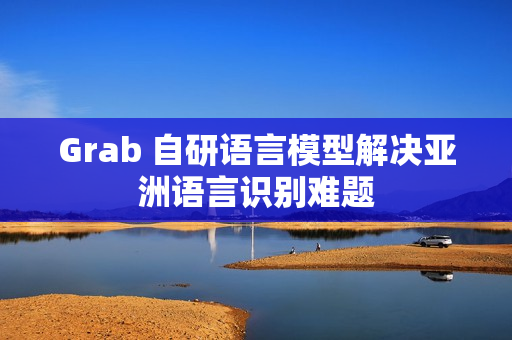 Grab 自研语言模型解决亚洲语言识别难题