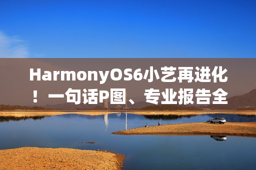 HarmonyOS6小艺再进化！一句话P图、专业报告全搞定