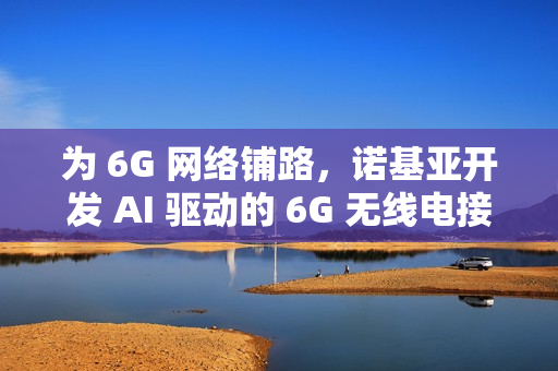 为 6G 网络铺路,诺基亚开发 AI 驱动的 6G 无线电接收器 为 6G 网络铺路,诺基亚开发 AI 驱动的 6G 无线电接收器