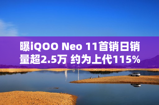 曝iQOO Neo 11首销日销量超2.5万 约为上代115%