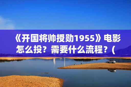 《开国将帅授勋1955》电影怎么投？需要什么流程？(开国将帅授勋1955)