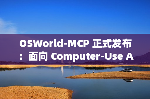 OSWorld-MCP 正式发布：面向 Computer-Use Agents 产品的评测基准