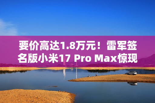 要价高达1.8万元!雷军签名版小米17 Pro Max惊现闲鱼 要价高达1.8万元!雷军签名版小米17 Pro Max惊现闲鱼