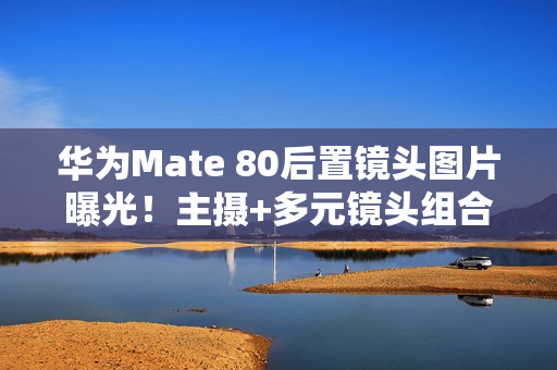 华为Mate 80后置镜头图片曝光！主摄+多元镜头组合