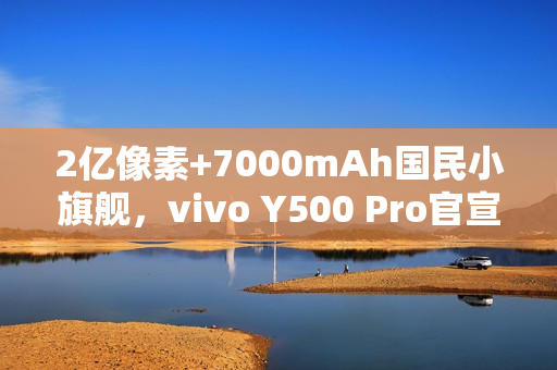 2亿像素+7000mAh国民小旗舰，vivo Y500 Pro官宣