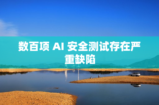 数百项 AI 安全测试存在严重缺陷 数百项 AI 安全测试存在严重缺陷