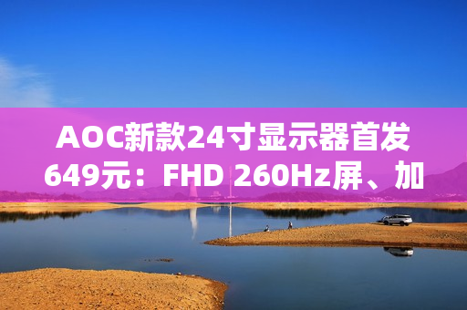AOC新款24寸显示器首发649元：FHD 260Hz屏、加入QD量子膜技术