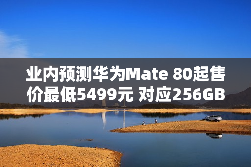 业内预测华为Mate 80起售价最低5499元 对应256GB版