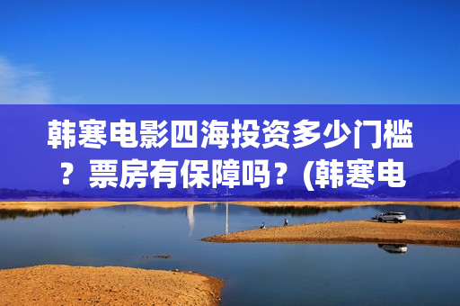 韩寒电影四海投资多少门槛？票房有保障吗？(韩寒电影四海内容简介)