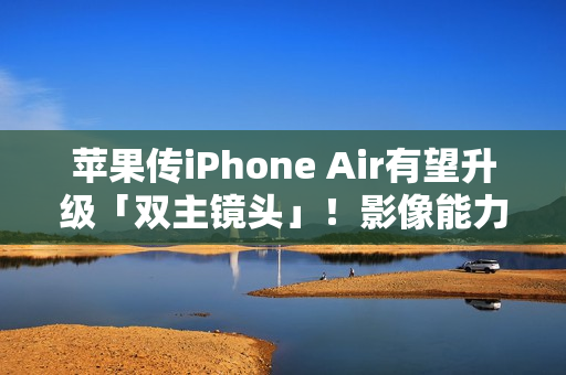 苹果传iPhone Air有望升级「双主镜头」!影像能力将大幅升级 苹果传iPhone Air有望升级「双主镜头」!影像能力将大幅升级