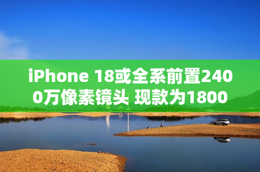 iPhone 18或全系前置2400万像素镜头 现款为1800万像素