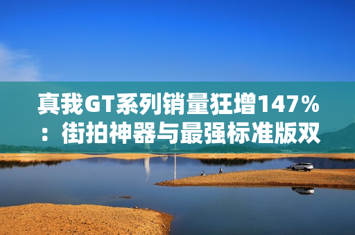 真我GT系列销量狂增147%：街拍神器与最强标准版双十一炸场！