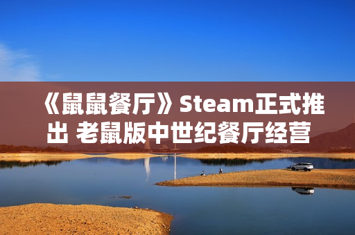 《鼠鼠餐厅》Steam正式推出 老鼠版中世纪餐厅经营