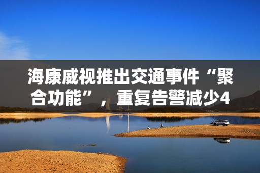 海康威视推出交通事件“聚合功能”，重复告警减少40%