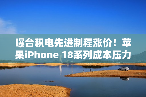 曝台积电先进制程涨价！苹果iPhone 18系列成本压力巨大