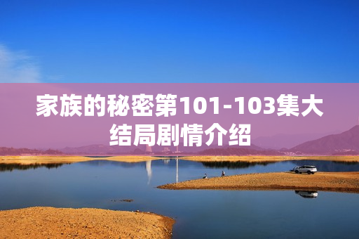家族的秘密第101-103集大结局剧情介绍