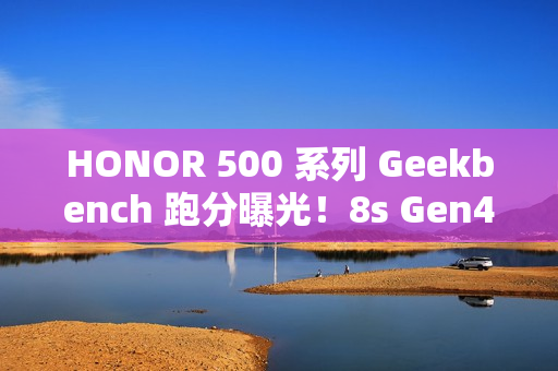 HONOR 500 系列 Geekbench 跑分曝光！8s Gen4 旗舰芯下放 性能越级挑战!