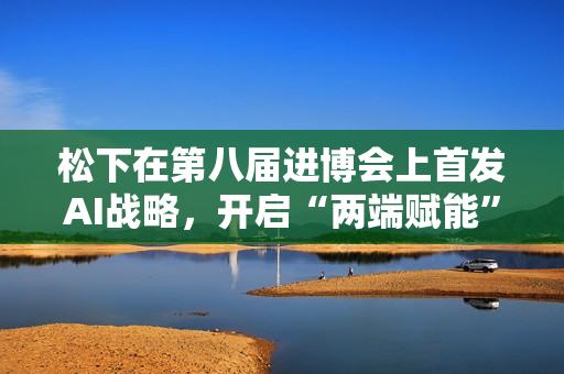 松下在第八届进博会上首发AI战略，开启“两端赋能”新篇章