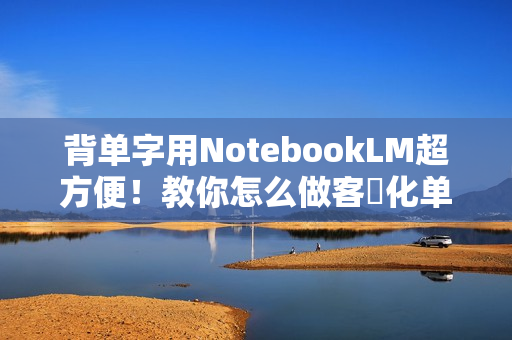 背单字用NotebookLM超方便！教你怎么做客製化单字卡、小考题目