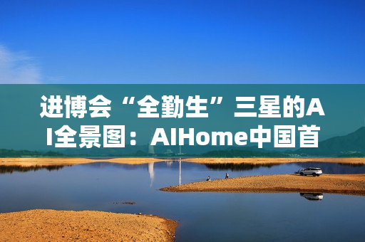 进博会“全勤生”三星的AI全景图：AIHome中国首秀