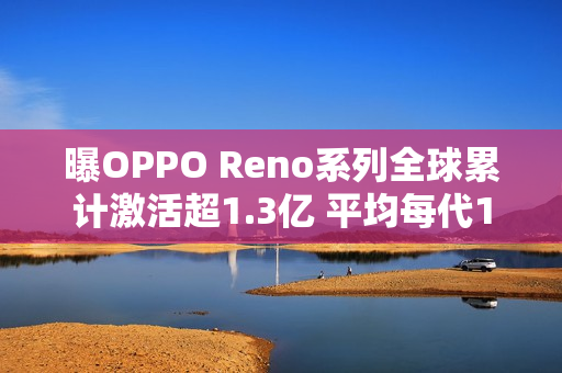 曝OPPO Reno系列全球累计激活超1.3亿 平均每代1千万