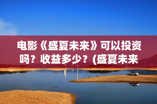 电影《盛夏未来》可以投资吗？收益多少？(盛夏未来全片)