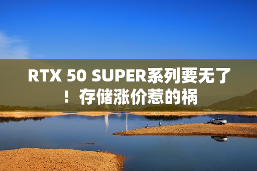 RTX 50 SUPER系列要无了!存储涨价惹的祸 RTX 50 SUPER系列要无了!存储涨价惹的祸