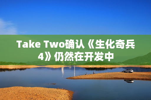 Take Two确认《生化奇兵4》仍然在开发中
