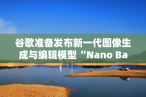 谷歌准备发布新一代图像生成与编辑模型“Nano Banana 2” 谷歌准备发布新一代图像生成与编辑模型“Nano Banana 2”