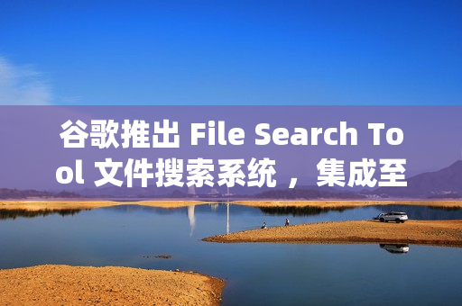 谷歌推出 File Search Tool 文件搜索系统 ，集成至 Gemini API