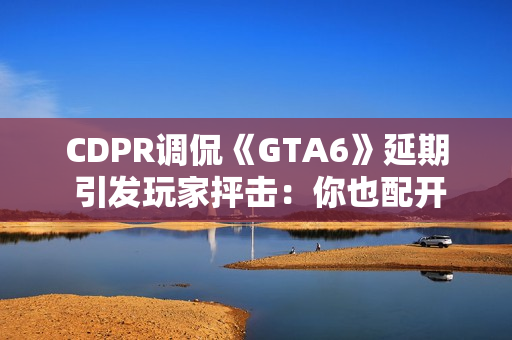 CDPR调侃《GTA6》延期 引发玩家抨击：你也配开玩笑？