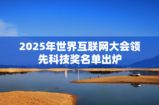 2025年世界互联网大会领先科技奖名单出炉