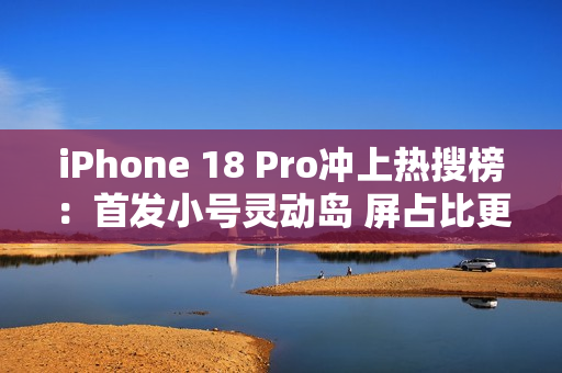 iPhone 18 Pro冲上热搜榜：首发小号灵动岛 屏占比更高