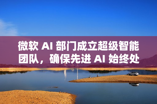微软 AI 部门成立超级智能团队，确保先进 AI 始终处于人类控制之下