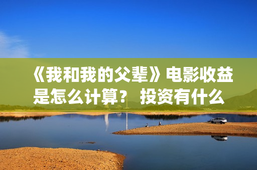 《我和我的父辈》电影收益是怎么计算？ 投资有什么流程？ (《我和我的父辈》)