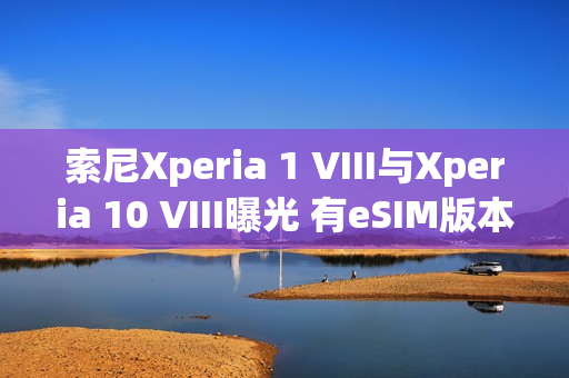 索尼Xperia 1 VIII与Xperia 10 VIII曝光 有eSIM版本 索尼Xperia 1 VIII与Xperia 10 VIII曝光 有eSIM版本