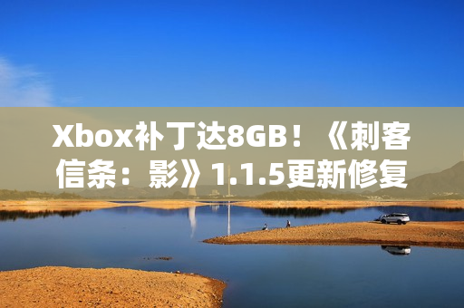Xbox补丁达8GB！《刺客信条：影》1.1.5更新修复游戏启动崩溃问题