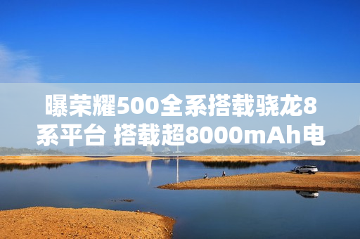 曝荣耀500全系搭载骁龙8系平台 搭载超8000mAh电池