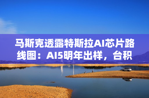 马斯克透露特斯拉AI芯片路线图：AI5明年出样，台积电与三星共同代工