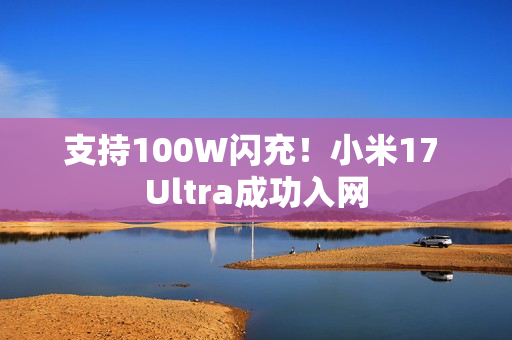 支持100W闪充！小米17 Ultra成功入网