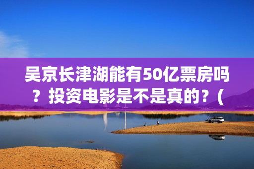 吴京长津湖能有50亿票房吗？投资电影是不是真的？(长津湖吴京说)