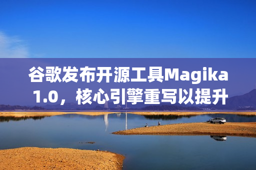 谷歌发布开源工具Magika 1.0，核心引擎重写以提升性能