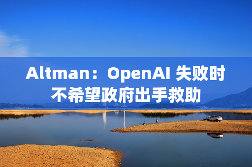 Altman：OpenAI 失败时不希望政府出手救助