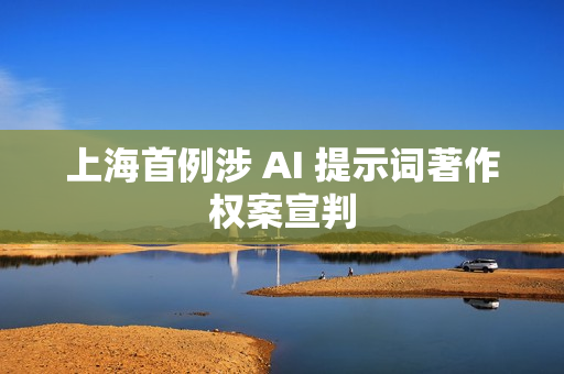 上海首例涉 AI 提示词著作权案宣判 上海首例涉 AI 提示词著作权案宣判