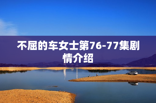 不屈的车女士第76-77集剧情介绍